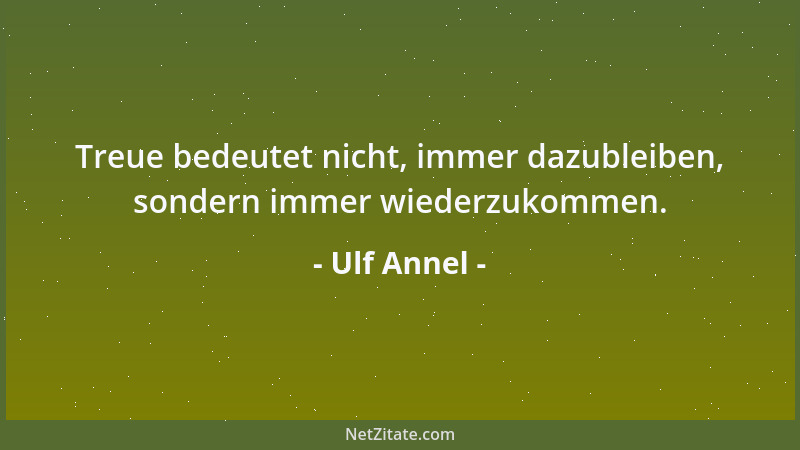 Ulf Annel - Treue bedeutet nicht, immer dazubleiben, sondern immer wiederzukommen....