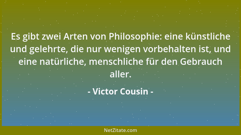 Victor Cousin - Es gibt zwei Arten von Philosophie: eine künstliche und gelehrte, die nur wenigen vorbehalten ist, und eine...