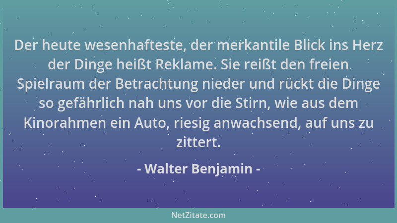 Walter Benjamin - Der heute wesenhafteste, der merkantile Blick ins Herz der Dinge heißt Reklame. Sie reißt den freien Spie...