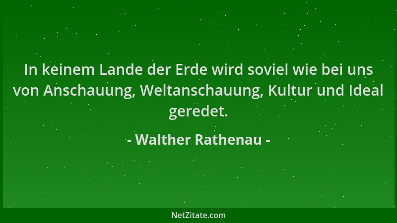Walther Rathenau - In keinem Lande der Erde wird soviel wie bei uns von Anschauung, Weltanschauung, Kultur und Ideal gerede...