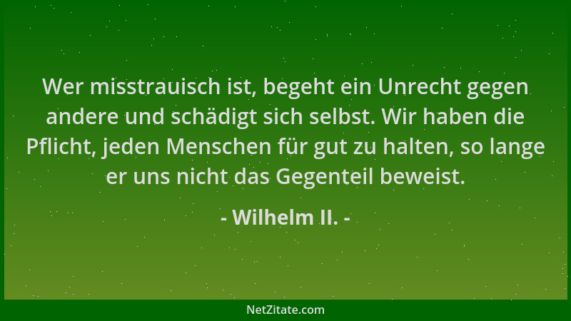 Wilhelm II. - Wer misstrauisch ist, begeht ein Unrecht gegen andere und schädigt sich selbst. Wir haben die Pflicht, jeden...