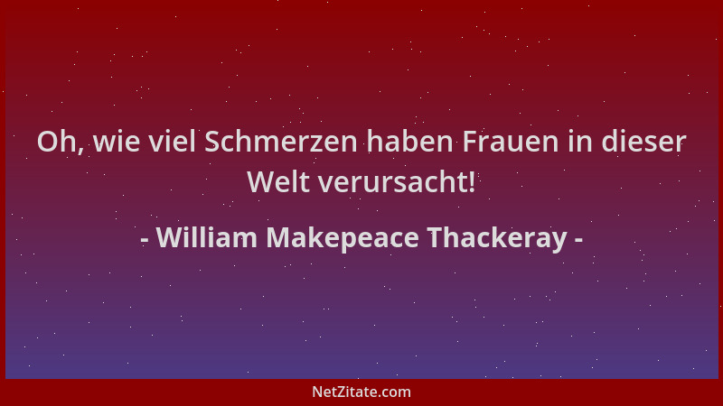 William Makepeace Thackeray - Oh, wie viel Schmerzen haben Frauen in dieser Welt verursacht!...