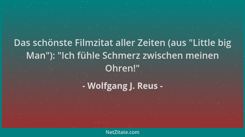 Wolfgang J. Reus - Das schönste Filmzitat aller Zeiten (aus  "Little big Man "):  "Ich fühle Schmerz zwischen meinen Ohren! "...