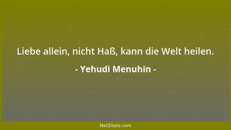 Yehudi Menuhin - Liebe allein, nicht Haß, kann die Welt heilen....
