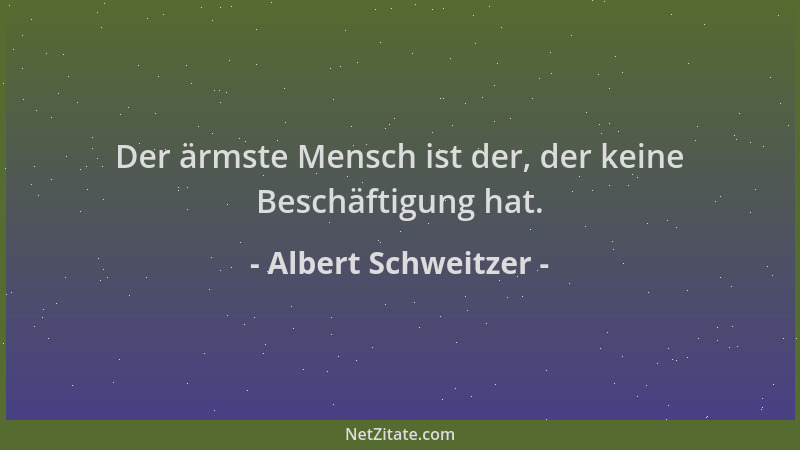Albert Schweitzer - Der ärmste Mensch ist der, der keine Beschäftigung hat....