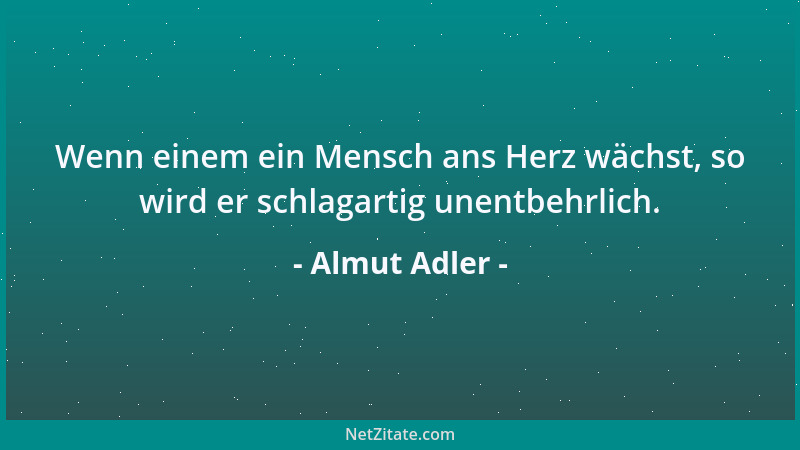 Almut Adler - Wenn einem ein Mensch ans Herz wächst, so wird er schlagartig unentbehrlich....