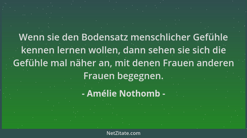 Amélie Nothomb - Wenn sie den Bodensatz menschlicher Gefühle kennen lernen wollen, dann sehen sie sich die Gefühle mal nähe...