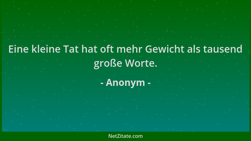 Anonym - Eine kleine Tat hat oft mehr Gewicht als tausend große Worte....