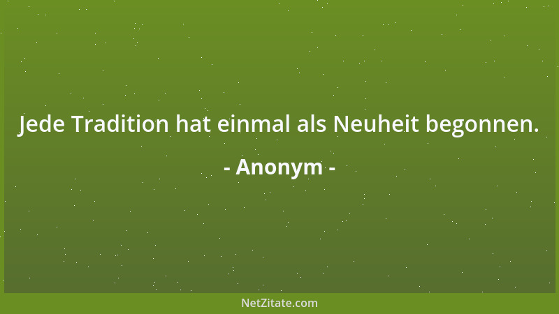 Anonym - Jede Tradition hat einmal als Neuheit begonnen....