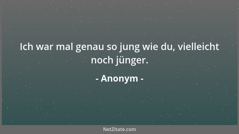 Anonym - Ich war mal genau so jung wie du, vielleicht noch jünger....
