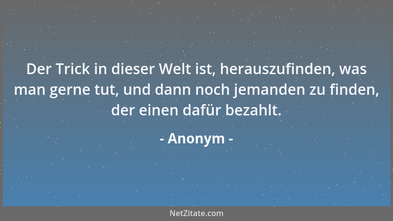 Anonym - Der Trick in dieser Welt ist, herauszufinden, was man gerne tut, und dann noch jemanden zu finden, der einen dafür...