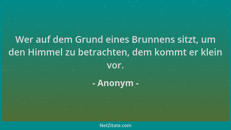Anonym - Wer auf dem Grund eines Brunnens sitzt, um den Himmel zu betrachten, dem kommt er klein vor....