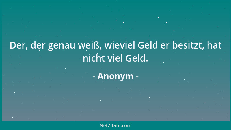 Anonym - Der, der genau weiß, wieviel Geld er besitzt, hat nicht viel Geld....