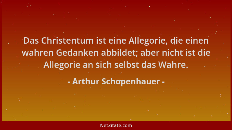 Arthur Schopenhauer - Das Christentum ist eine Allegorie, die einen wahren Gedanken abbildet; aber nicht ist die Allegorie...