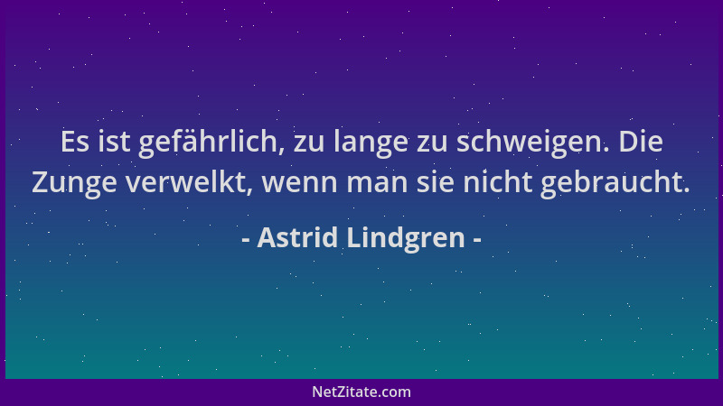 Astrid Lindgren - Es ist gefährlich, zu lange zu schweigen. Die Zunge verwelkt, wenn man sie nicht gebraucht....