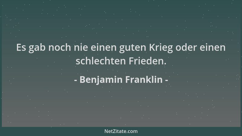 Benjamin Franklin - Es gab noch nie einen guten Krieg oder einen schlechten Frieden....
