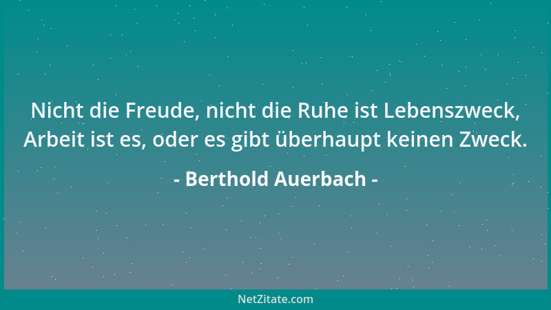 Berthold Auerbach - Nicht die Freude, nicht die Ruhe ist Lebenszweck, Arbeit ist es, oder es gibt überhaupt keinen Zweck....