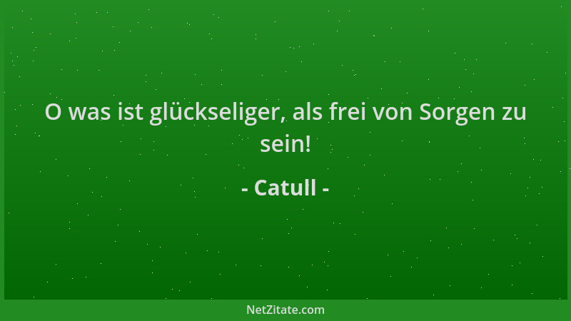 Catull - O was ist glückseliger, als frei von Sorgen zu sein!...
