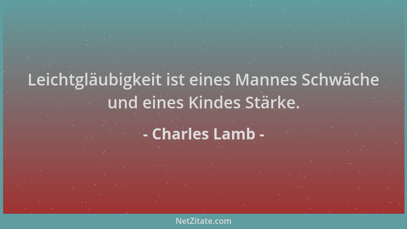 Charles Lamb - Leichtgläubigkeit ist eines Mannes Schwäche und eines Kindes Stärke....