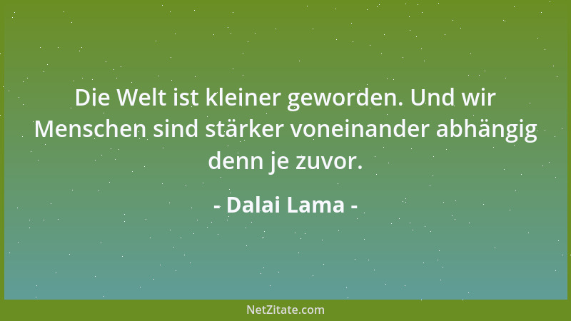 Dalai Lama - Die Welt ist kleiner geworden. Und wir Menschen sind stärker voneinander abhängig denn je zuvor....