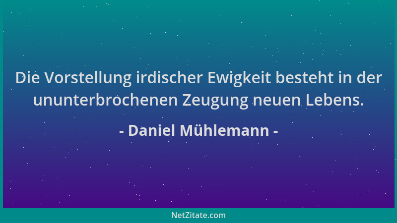 Daniel Mühlemann - Die Vorstellung irdischer Ewigkeit besteht in der ununterbrochenen Zeugung neuen Lebens....