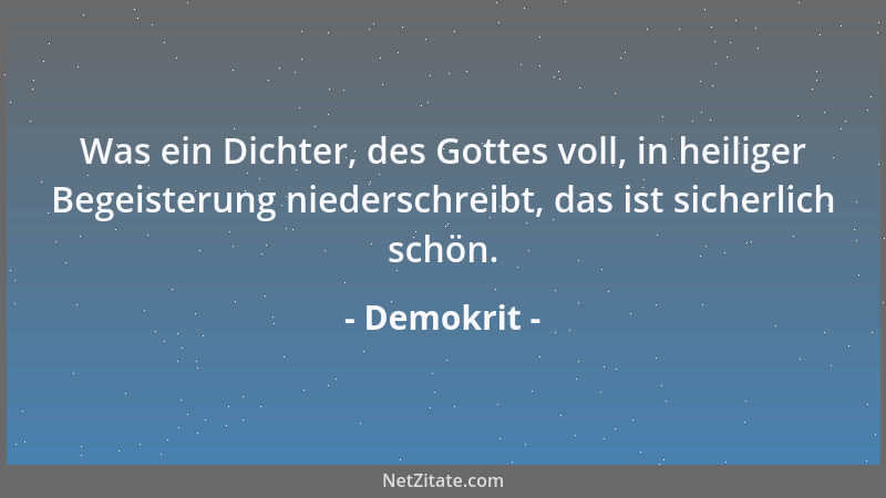 Demokrit - Was ein Dichter, des Gottes voll, in heiliger Begeisterung niederschreibt, das ist sicherlich schön....
