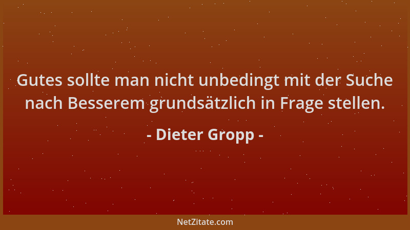 Dieter Gropp - Gutes sollte man nicht unbedingt mit der Suche nach Besserem grundsätzlich in Frage stellen....