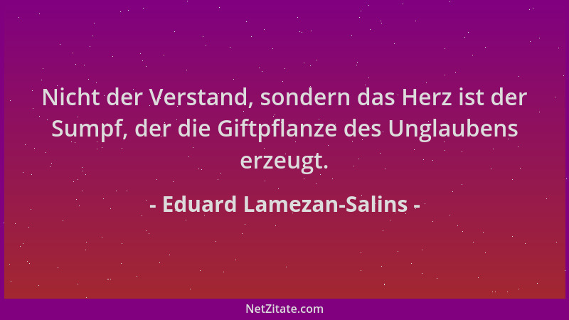 Eduard Lamezan-Salins - Nicht der Verstand, sondern das Herz ist der Sumpf, der die Giftpflanze des Unglaubens erzeugt....