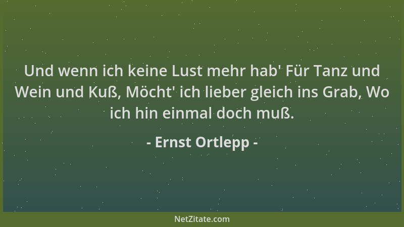 Ernst Ortlepp - Und wenn ich keine Lust mehr hab ' Für Tanz und Wein und Kuß, Möcht ' ich lieber gleich ins Grab, Wo ich hin...