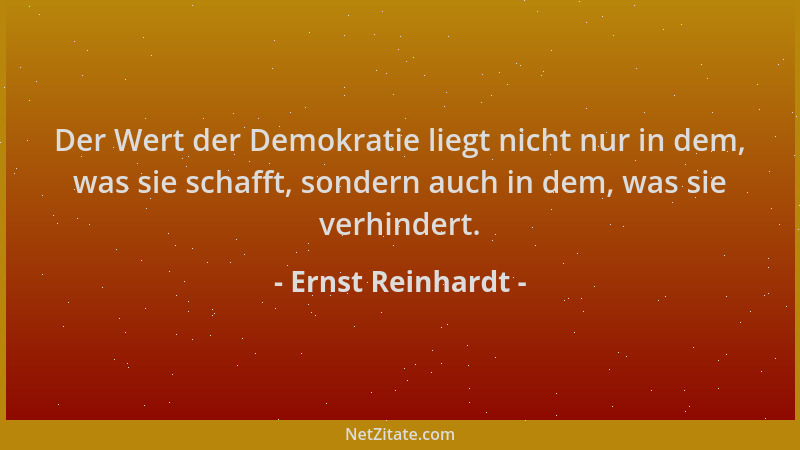 Ernst Reinhardt - Der Wert der Demokratie liegt nicht nur in dem, was sie schafft, sondern auch in dem, was sie verhindert....
