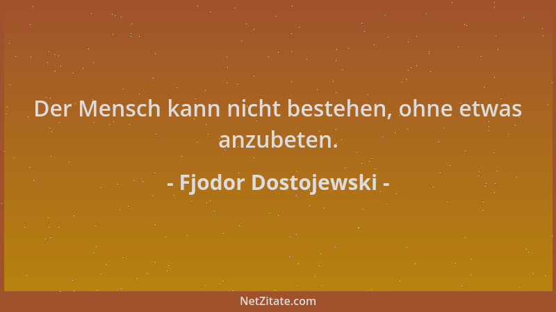 Fjodor Dostojewski - Der Mensch kann nicht bestehen, ohne etwas anzubeten....