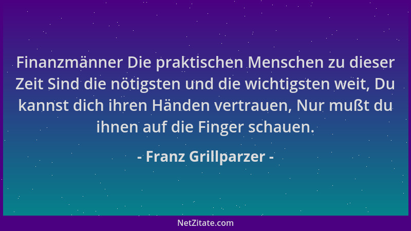 Franz Grillparzer - Finanzmänner Die praktischen Menschen zu dieser Zeit Sind die nötigsten und die wichtigsten weit, Du ka...