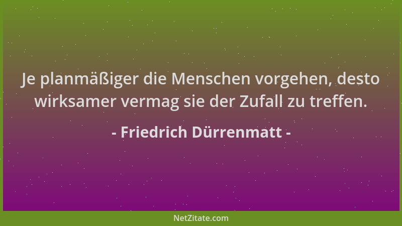 Friedrich Dürrenmatt - Je planmäßiger die Menschen vorgehen, desto wirksamer vermag sie der Zufall zu treffen....