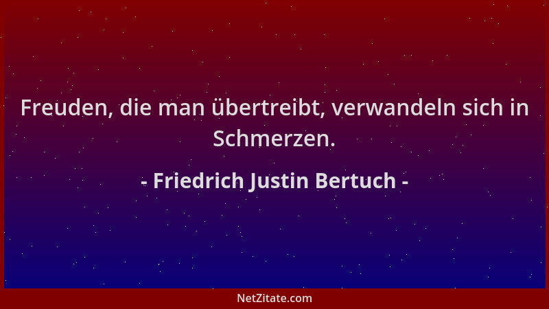 Friedrich Justin Bertuch - Freuden, die man übertreibt, verwandeln sich in Schmerzen....
