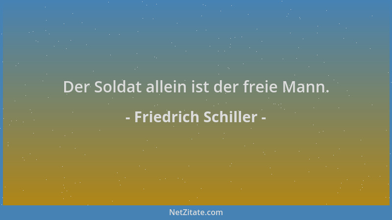 Friedrich Schiller - Der Soldat allein ist der freie Mann....