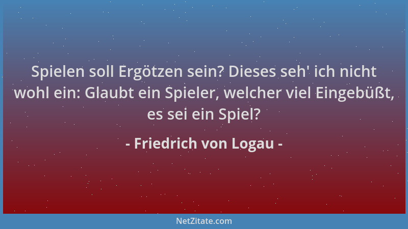 Friedrich von Logau - Spielen soll Ergötzen sein? Dieses seh ' ich nicht wohl ein: Glaubt ein Spieler, welcher viel Eingebüß...