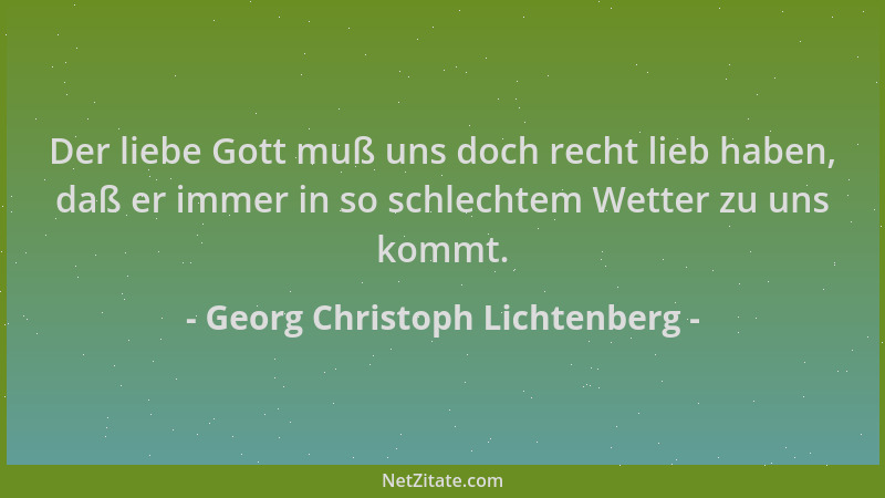 Georg Christoph Lichtenberg - Der liebe Gott muß uns doch recht lieb haben, daß er immer in so schlechtem Wetter zu uns kom...