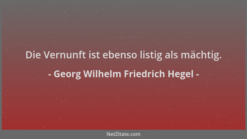 Georg Wilhelm Friedrich Hegel - Die Vernunft ist ebenso listig als mächtig....
