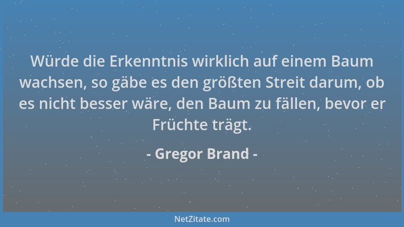 Gregor Brand - Würde die Erkenntnis wirklich auf einem Baum wachsen, so gäbe es den größten Streit darum, ob es nicht besse...
