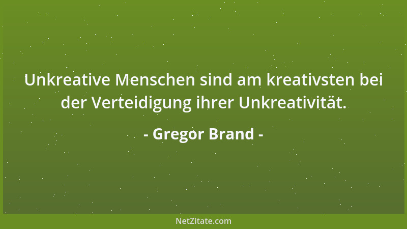 Gregor Brand - Unkreative Menschen sind am kreativsten bei der Verteidigung ihrer Unkreativität....