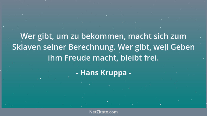 Hans Kruppa - Wer gibt, um zu bekommen, macht sich zum Sklaven seiner Berechnung. Wer gibt, weil Geben ihm Freude macht, bl...