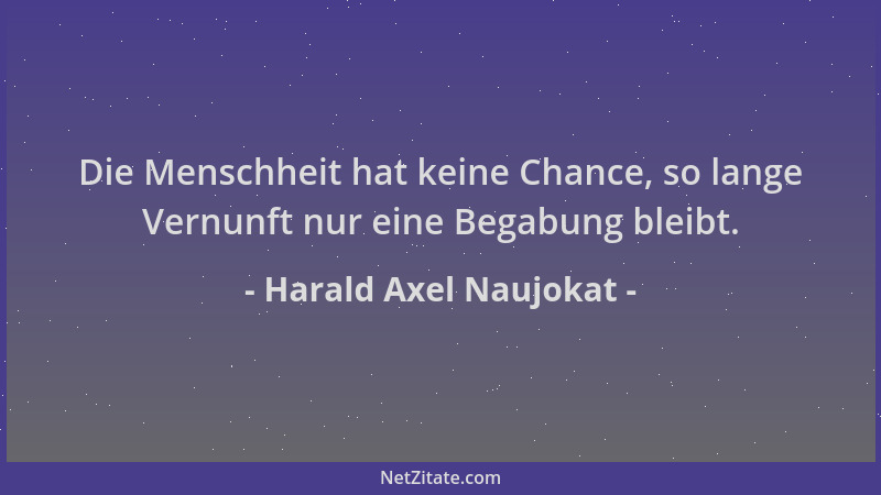 Harald Axel Naujokat - Die Menschheit hat keine Chance, so lange Vernunft nur eine Begabung bleibt....