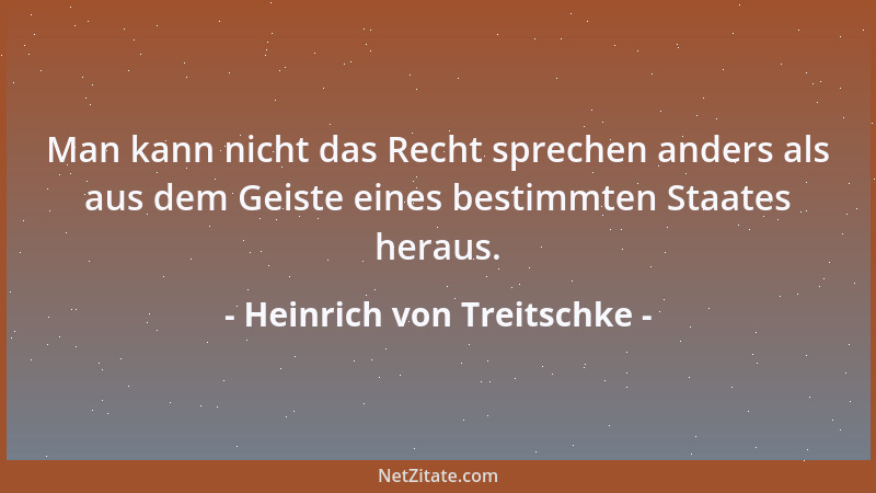 Heinrich von Treitschke - Man kann nicht das Recht sprechen anders als aus dem Geiste eines bestimmten Staates heraus....