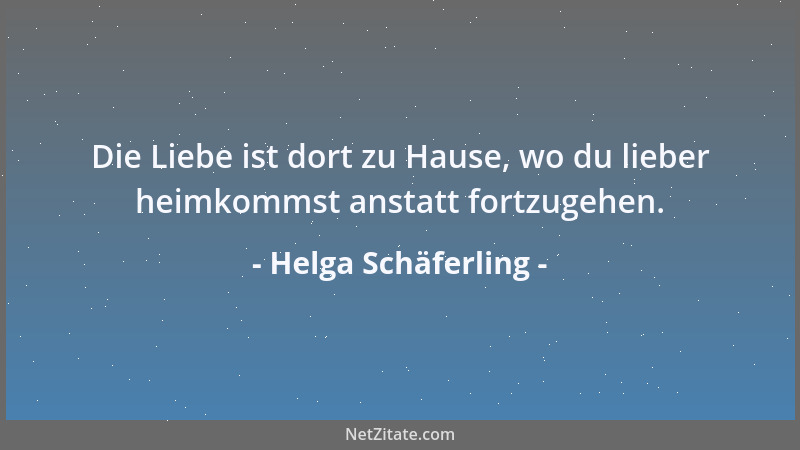 Helga Schäferling - Die Liebe ist dort zu Hause, wo du lieber heimkommst anstatt fortzugehen....