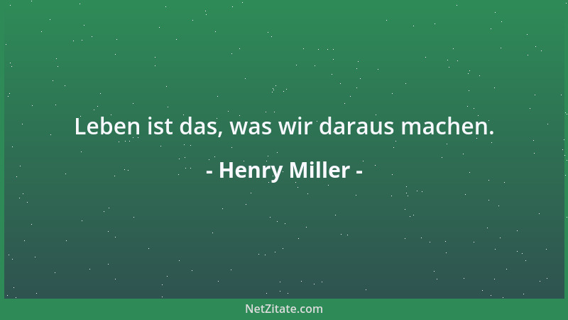 Henry Miller - Leben ist das, was wir daraus machen....