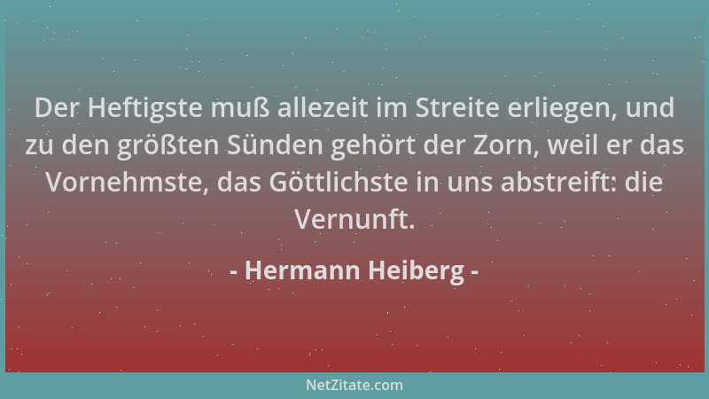 Hermann Heiberg - Der Heftigste muß allezeit im Streite erliegen, und zu den größten Sünden gehört der Zorn, weil er das Vo...