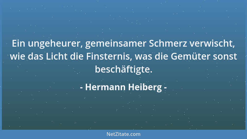 Hermann Heiberg - Ein ungeheurer, gemeinsamer Schmerz verwischt, wie das Licht die Finsternis, was die Gemüter sonst beschä...
