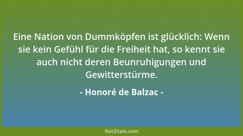 Honoré de Balzac - Eine Nation von Dummköpfen ist glücklich: Wenn sie kein Gefühl für die Freiheit hat, so kennt sie auch n...