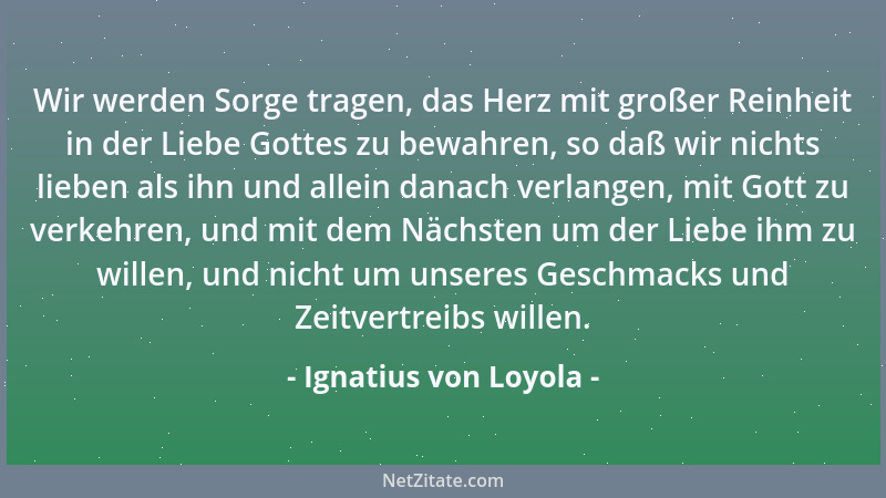 Ignatius von Loyola - Wir werden Sorge tragen, das Herz mit großer Reinheit in der Liebe Gottes zu bewahren, so daß wir nic...