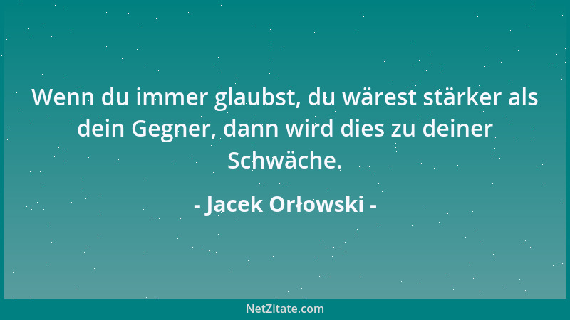 Jacek Orłowski - Wenn du immer glaubst, du wärest stärker als dein Gegner, dann wird dies zu deiner Schwäche....